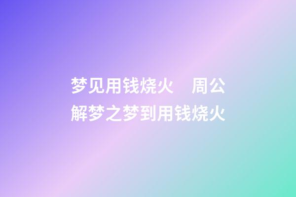 梦见用钱烧火　周公解梦之梦到用钱烧火
